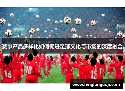 赛事产品多样化如何促进足球文化与市场的深度融合