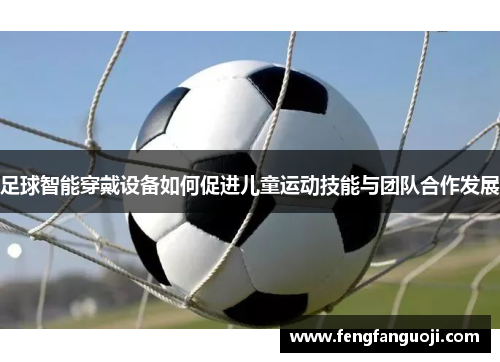 足球智能穿戴设备如何促进儿童运动技能与团队合作发展