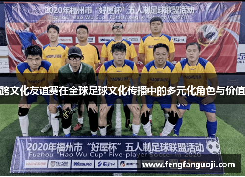 跨文化友谊赛在全球足球文化传播中的多元化角色与价值